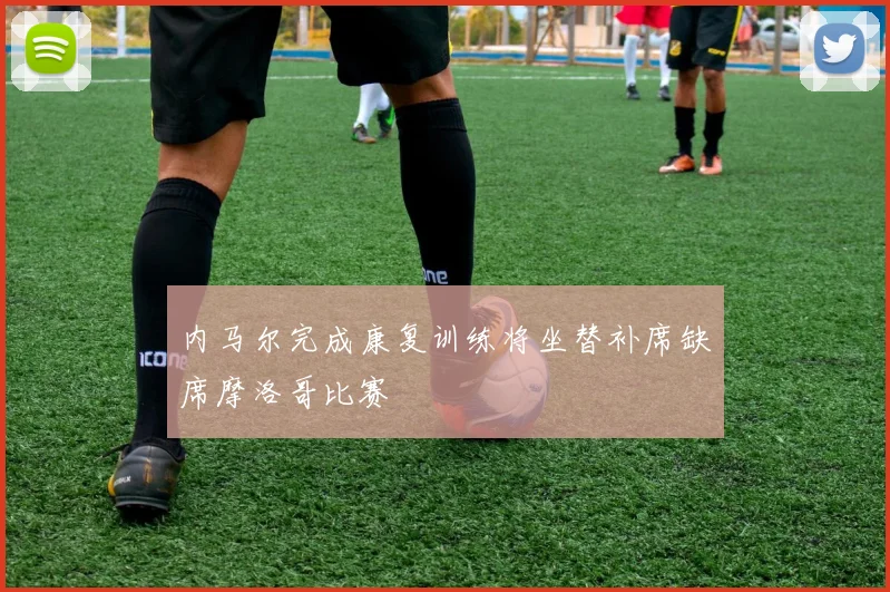 内马尔完成康复训练将坐替补席缺席摩洛哥比赛