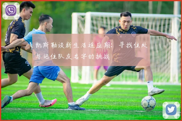 凯斯勒谈新生活适应期：寻找住处与记住队友名字的挑战