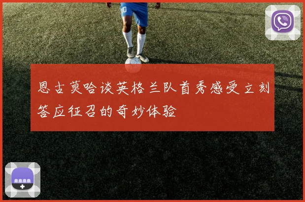 恩古莫哈谈英格兰队首秀感受立刻答应征召的奇妙体验