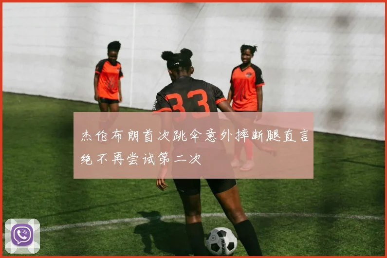 杰伦布朗首次跳伞意外摔断腿直言绝不再尝试第二次