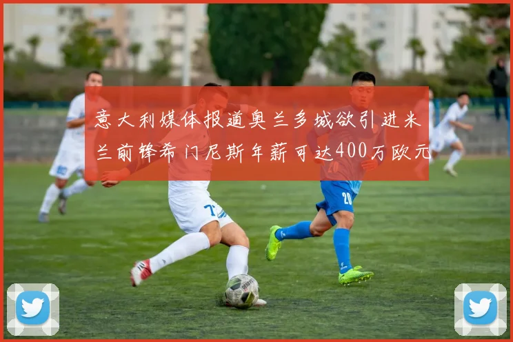 意大利媒体报道奥兰多城欲引进米兰前锋希门尼斯年薪可达400万欧元