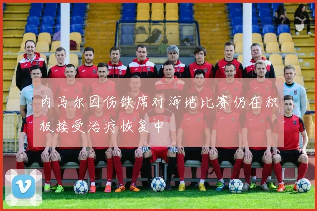 内马尔因伤缺席对海地比赛仍在积极接受治疗恢复中