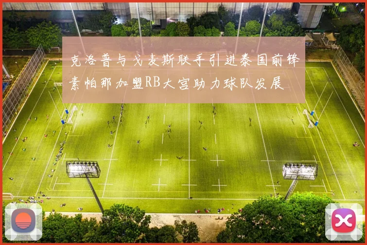 克洛普与戈麦斯联手引进泰国前锋素帕那加盟RB大宫助力球队发展