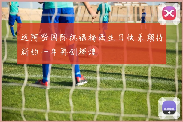 迈阿密国际祝福梅西生日快乐期待新的一年再创辉煌