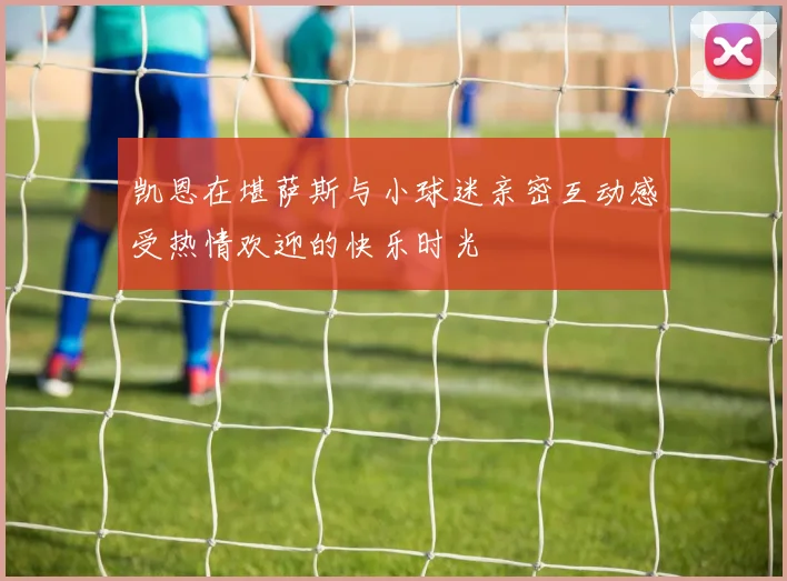 凯恩在堪萨斯与小球迷亲密互动感受热情欢迎的快乐时光