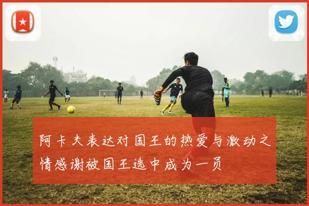 阿卡夫表达对国王的热爱与激动之情感谢被国王选中成为一员