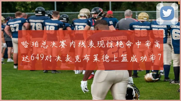 哈珀总决赛内线表现惊艳命中率高达649对决麦克布莱德上篮成功率75