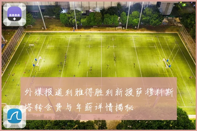 外媒报道利雅得胜利新援萨穆科斯塔转会费与年薪详情揭秘