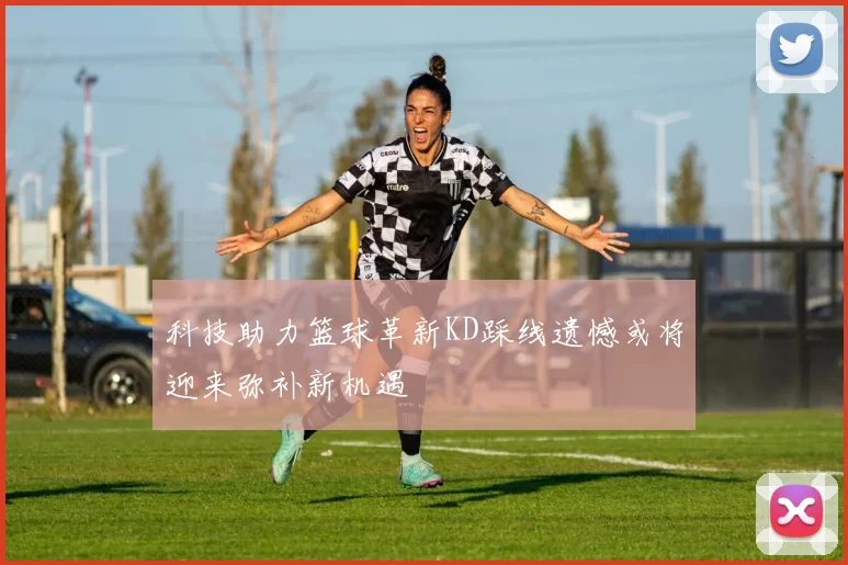科技助力篮球革新KD踩线遗憾或将迎来弥补新机遇