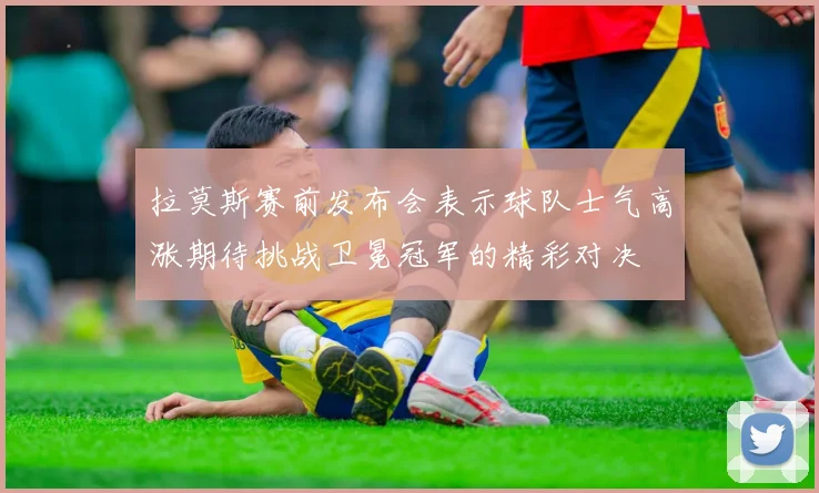 拉莫斯赛前发布会表示球队士气高涨期待挑战卫冕冠军的精彩对决