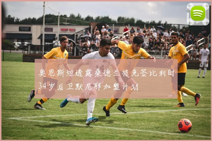 奥恩斯坦透露桑德兰将免签比利时34岁后卫默尼耶加盟计划