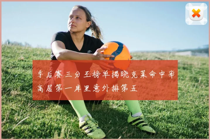 季后赛三分王榜单揭晓克莱命中率高居第一库里意外排第五