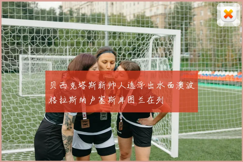 贝西克塔斯新帅人选浮出水面澳波格拉斯纳卢塞斯库图兰在列