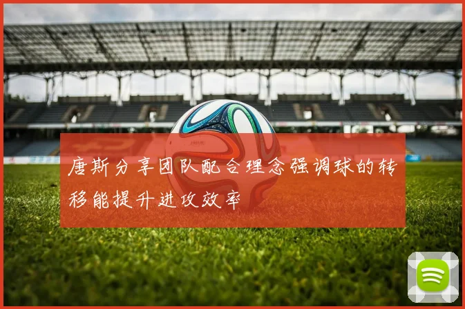 唐斯分享团队配合理念强调球的转移能提升进攻效率