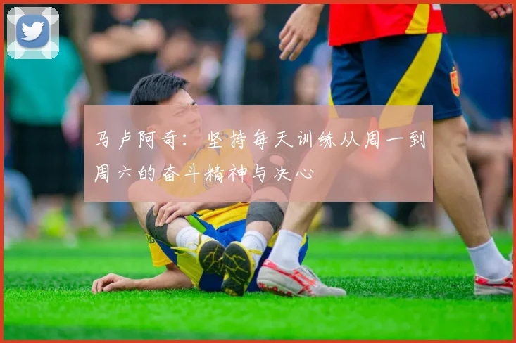 马卢阿奇：坚持每天训练从周一到周六的奋斗精神与决心