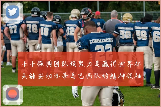 卡卡强调团队凝聚力是赢得世界杯关键安切洛蒂是巴西队的精神领袖
