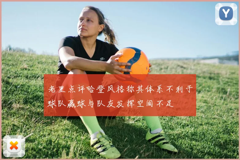 老里点评哈登风格称其体系不利于球队赢球与队友发挥空间不足