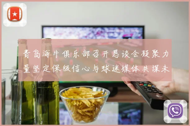 青岛海牛俱乐部召开恳谈会凝聚力量坚定保级信心与球迷媒体共谋未来