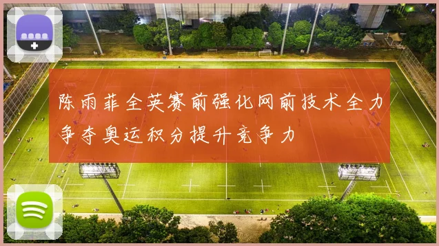 陈雨菲全英赛前强化网前技术全力争夺奥运积分提升竞争力