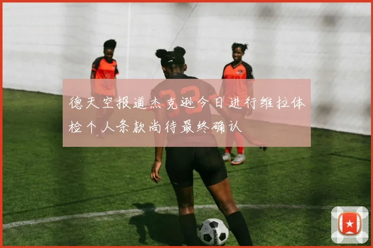 德天空报道杰克逊今日进行维拉体检个人条款尚待最终确认